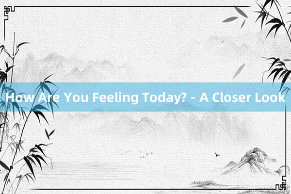 How Are You Feeling Today? - A Closer Look